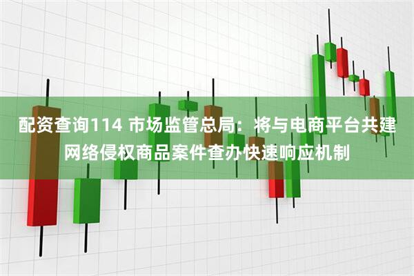 配资查询114 市场监管总局：将与电商平台共建网络侵权商品案件查办快速响应机制