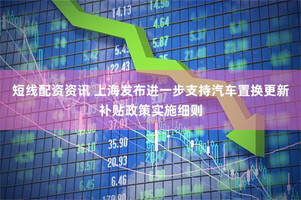 短线配资资讯 上海发布进一步支持汽车置换更新补贴政策实施细则
