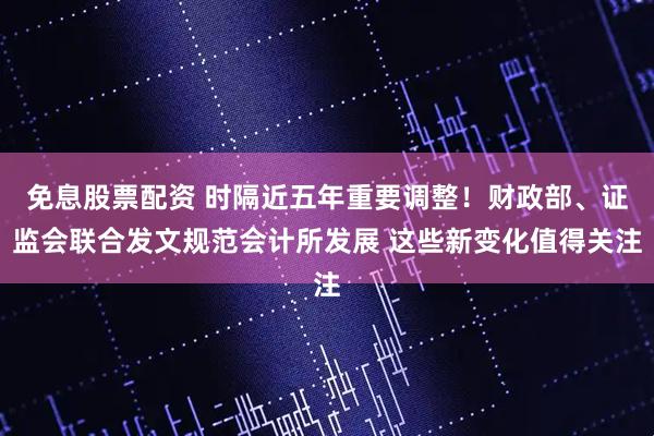 免息股票配资 时隔近五年重要调整！财政部、证监会联合发文规范会计所发展 这些新变化值得关注