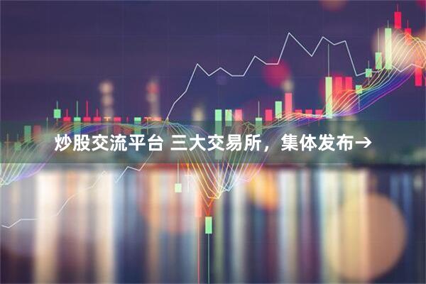 炒股交流平台 三大交易所，集体发布→