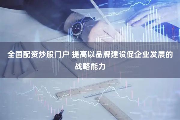 全国配资炒股门户 提高以品牌建设促企业发展的战略能力