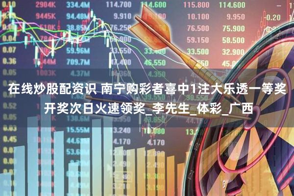 在线炒股配资识 南宁购彩者喜中1注大乐透一等奖 开奖次日火速领奖_李先生_体彩_广西