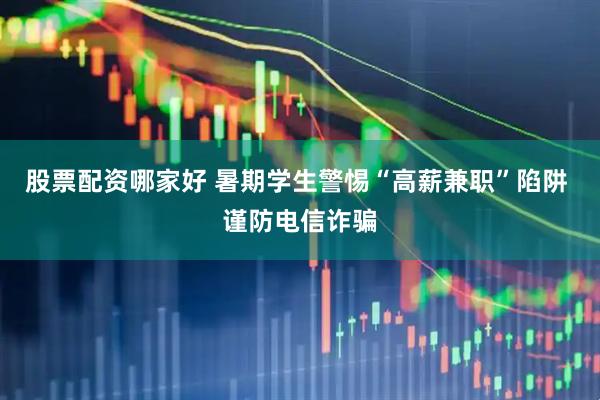 股票配资哪家好 暑期学生警惕“高薪兼职”陷阱 谨防电信诈骗