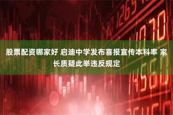 股票配资哪家好 启迪中学发布喜报宣传本科率 家长质疑此举违反规定