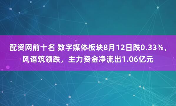 配资网前十名 数字媒体板块8月12日跌0.33%，风语筑领跌，主力资金净流出1.06亿元