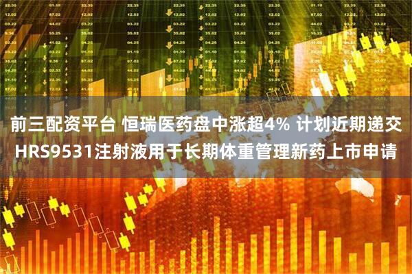 前三配资平台 恒瑞医药盘中涨超4% 计划近期递交HRS9531注射液用于长期体重管理新药上市申请