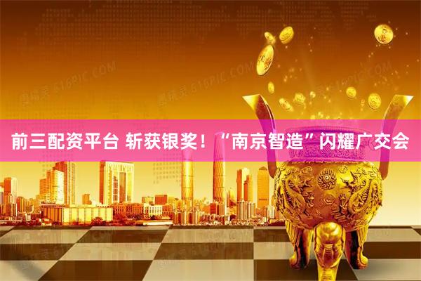 前三配资平台 斩获银奖！“南京智造”闪耀广交会