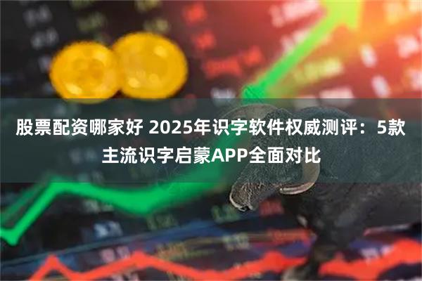 股票配资哪家好 2025年识字软件权威测评：5款主流识字启蒙APP全面对比