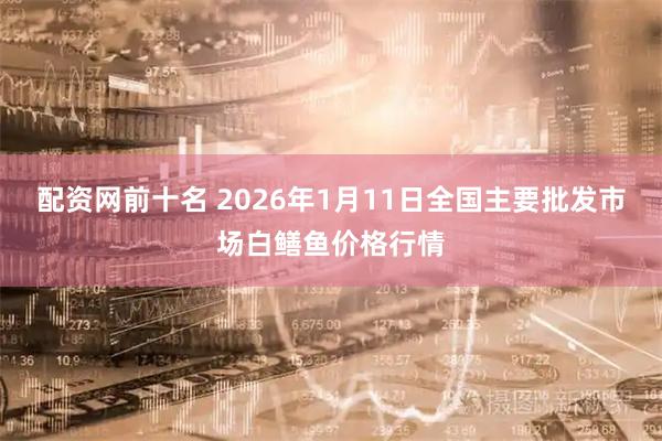 配资网前十名 2026年1月11日全国主要批发市场白鳝鱼价格行情