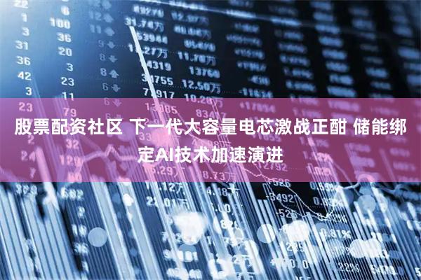 股票配资社区 下一代大容量电芯激战正酣 储能绑定AI技术加速演进