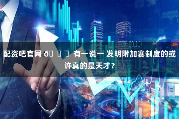 配资吧官网 👀有一说一 发明附加赛制度的或许真的是天才？