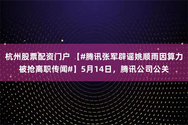 杭州股票配资门户 【#腾讯张军辟谣姚顺雨因算力被抢离职传闻#】5月14日，腾讯公司公关