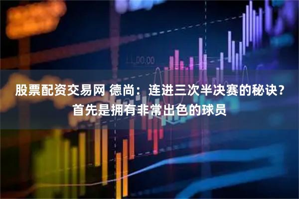 股票配资交易网 德尚：连进三次半决赛的秘诀？首先是拥有非常出色的球员