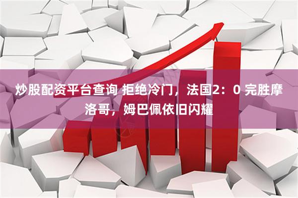 炒股配资平台查询 拒绝冷门，法国2：0 完胜摩洛哥，姆巴佩依旧闪耀