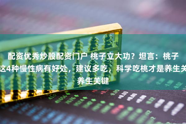 配资优秀炒股配资门户 桃子立大功？坦言：桃子对这4种慢性病有好处，建议多吃，科学吃桃才是养生关键
