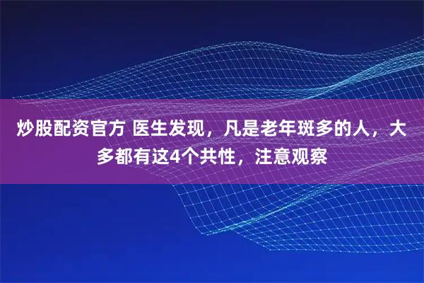 炒股配资官方 医生发现，凡是老年斑多的人，大多都有这4个共性，注意观察