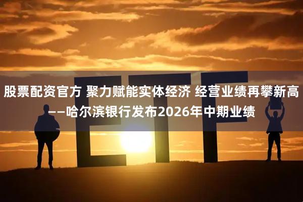 股票配资官方 聚力赋能实体经济 经营业绩再攀新高——哈尔滨银行发布2026年中期业绩