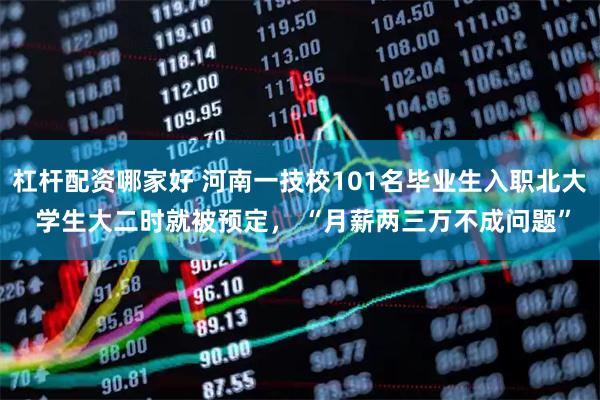 杠杆配资哪家好 河南一技校101名毕业生入职北大 学生大二时就被预定， “月薪两三万不成问题”