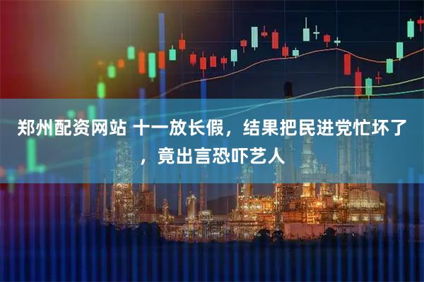 郑州配资网站 十一放长假，结果把民进党忙坏了，竟出言恐吓艺人