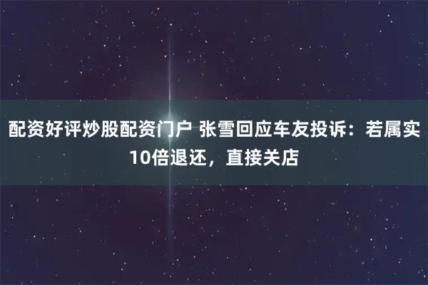 配资好评炒股配资门户 张雪回应车友投诉：若属实10倍退还，直接关店